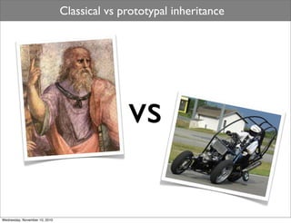 Classical vs prototypal inheritance




                                             vs

Wednesday, November 10, 2010
 