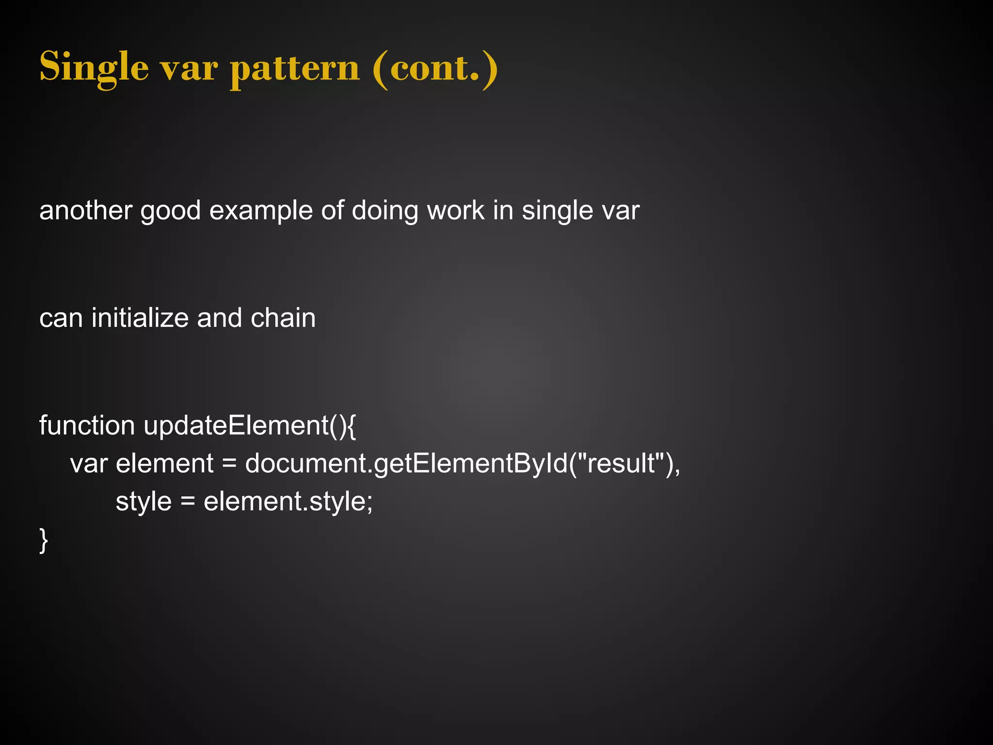 Single var pattern (cont.) another good example of doing work in single var can initialize and chain function updateElement(){ var element = document.getElementById("result"), style = element.style; } 