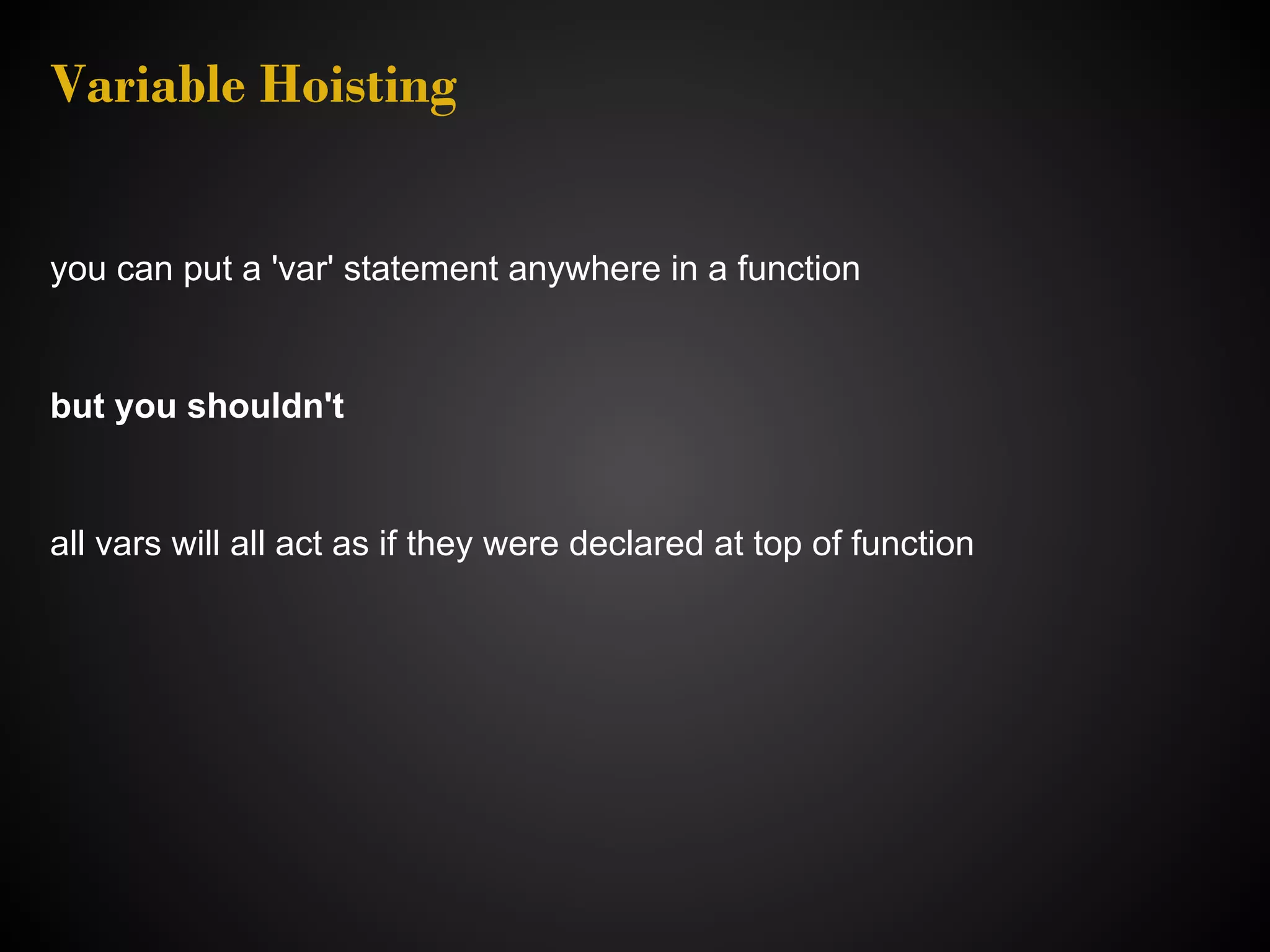 Variable Hoisting you can put a 'var' statement anywhere in a function but you shouldn't all vars will all act as if they were declared at top of function 