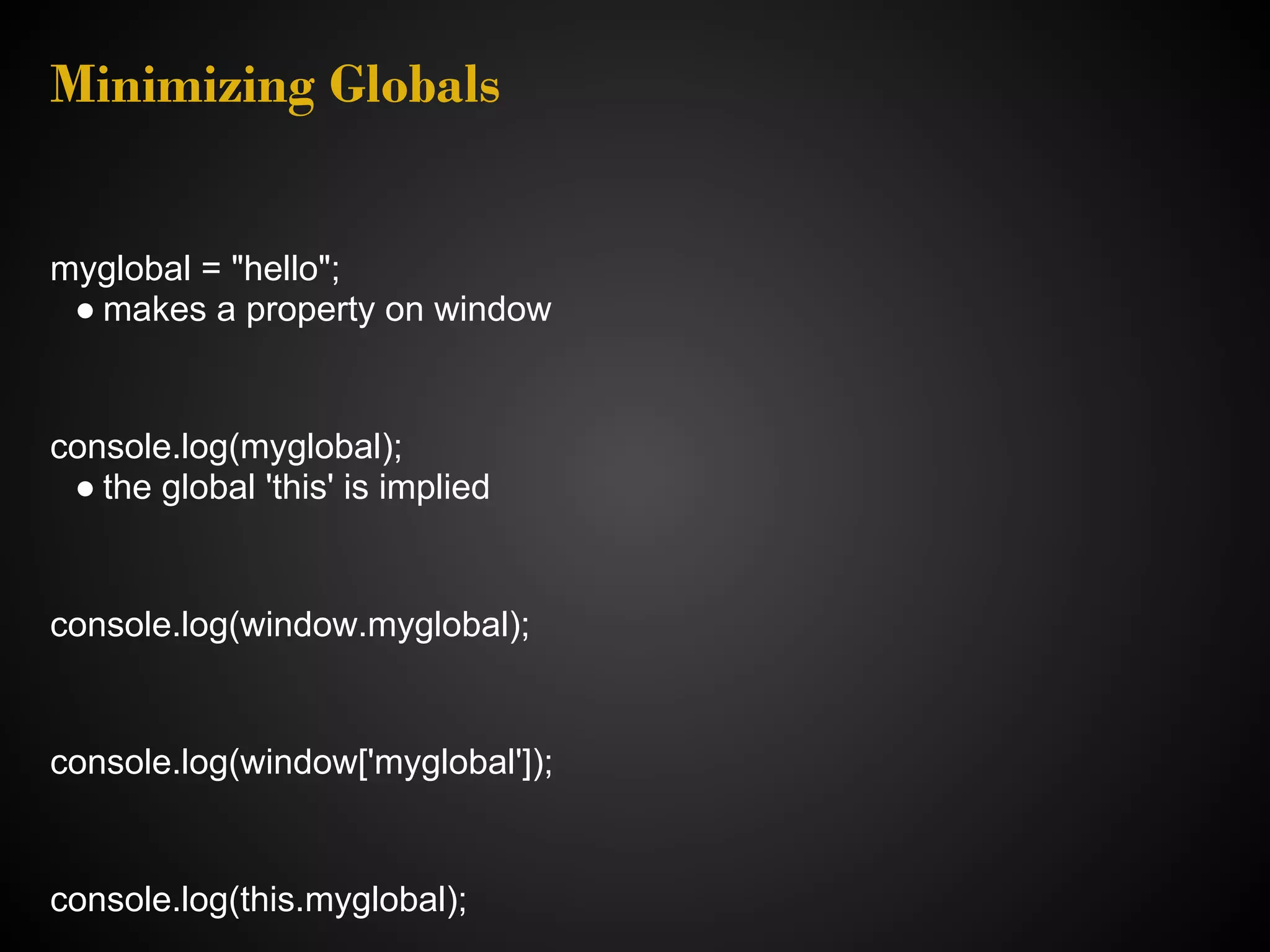 Minimizing Globals myglobal = "hello"; ● makes a property on window console.log(myglobal); ● the global 'this' is implied console.log(window.myglobal); console.log(window['myglobal']); console.log(this.myglobal); 