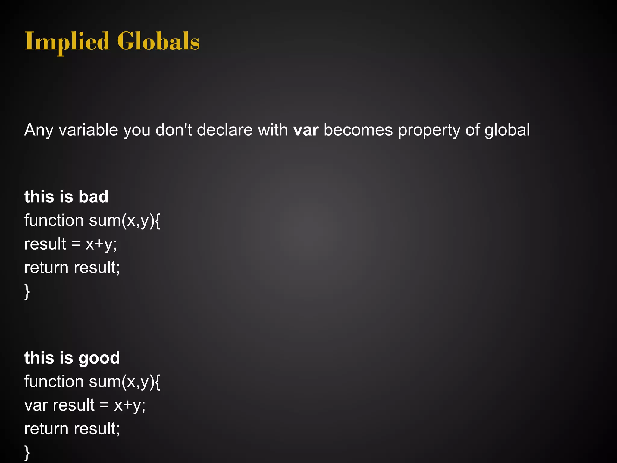 Implied Globals Any variable you don't declare with var becomes property of global this is bad function sum(x,y){ result = x+y; return result; } this is good function sum(x,y){ var result = x+y; return result; } 