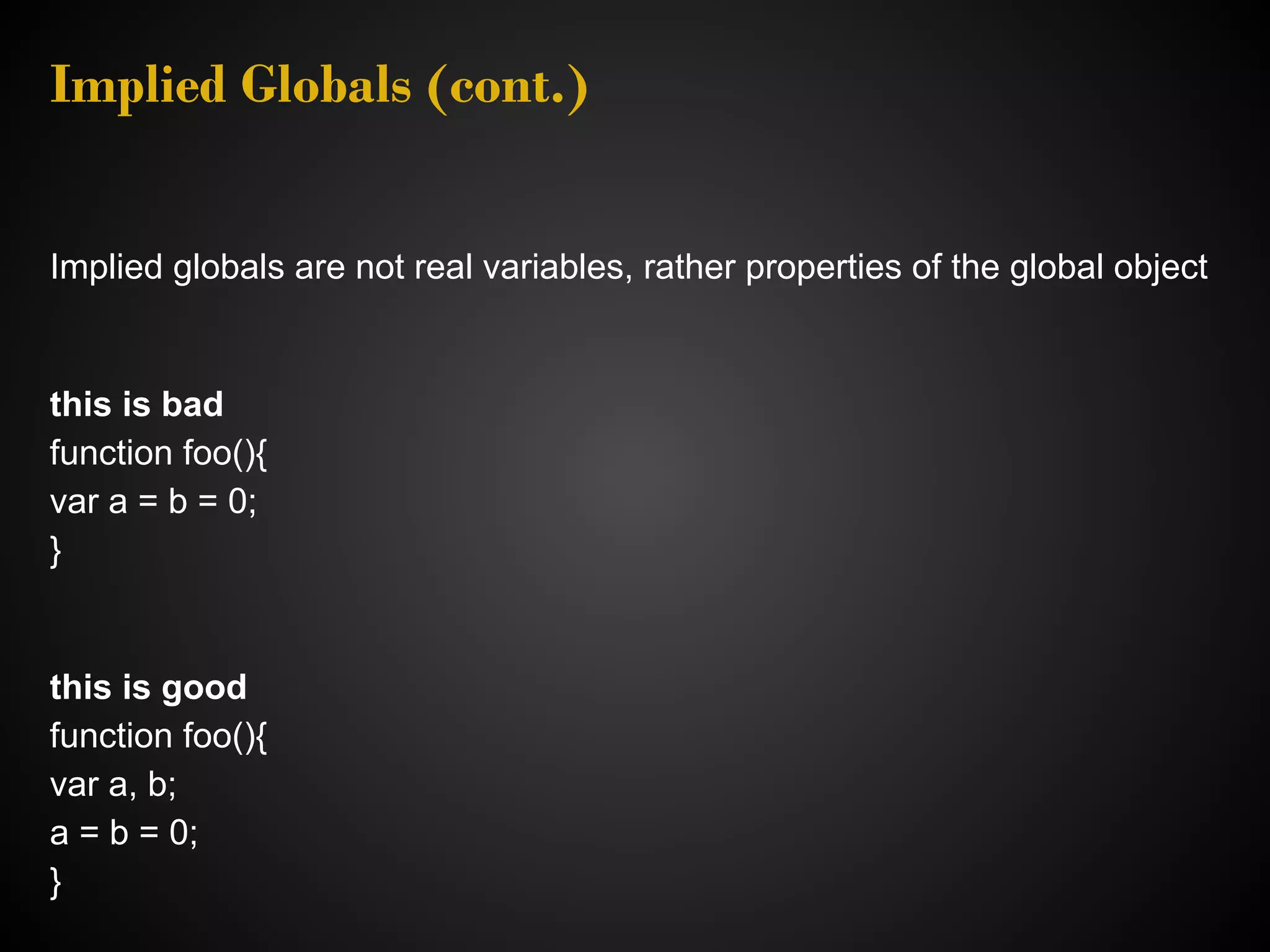 Implied Globals (cont.) Implied globals are not real variables, rather properties of the global object this is bad function foo(){ var a = b = 0; } this is good function foo(){ var a, b; a = b = 0; } 