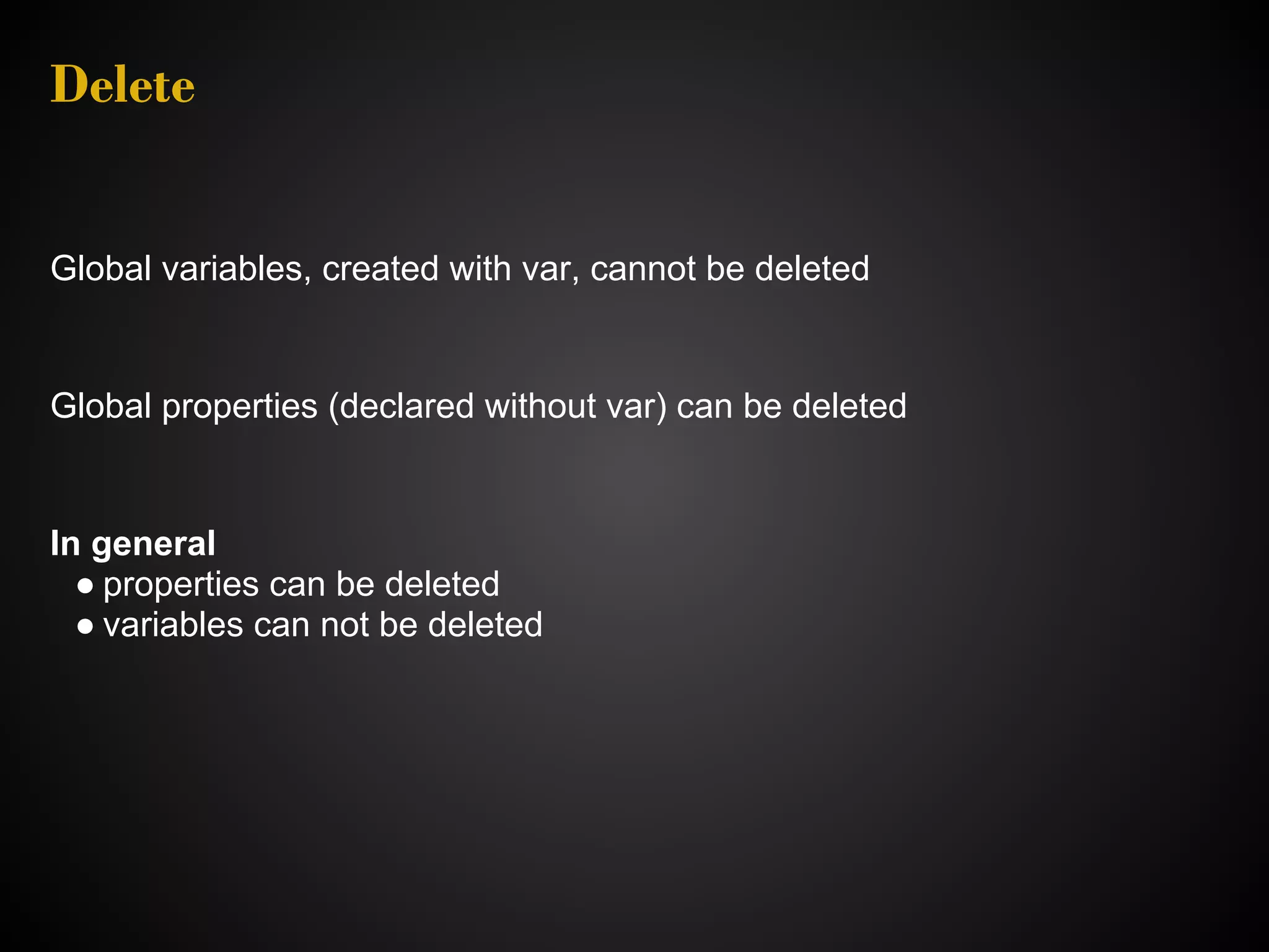 Delete Global variables, created with var, cannot be deleted Global properties (declared without var) can be deleted In general ● properties can be deleted ● variables can not be deleted 