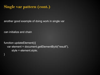 Single var pattern (cont.)


another good example of doing work in single var


can initialize and chain


function updateElement(){
  var element = document.getElementById("result"),
       style = element.style;
}
 