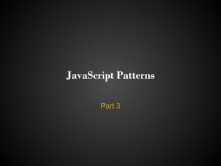 JavaScript Patterns

       Part 3
 