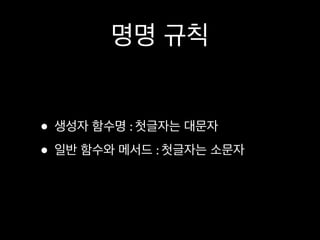 명명 규칙


• 생성자 함수명 : 첫글자는 대문자
• 일반 함수와 메서드 : 첫글자는 소문자
 
