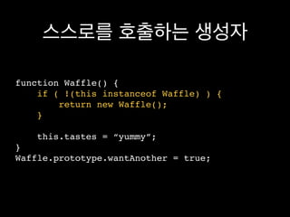 스스로를 호출하는 생성자

function Waffle() {
    if ( !(this instanceof Waffle) ) {
        return new Waffle();
    }

    this.tastes = “yummy”;
}
Waffle.prototype.wantAnother = true;
 
