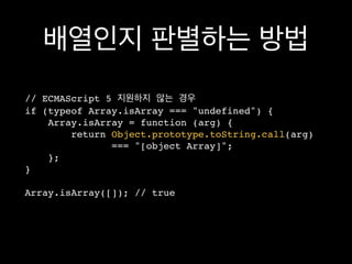 배열인지 판별하는 방법
// ECMAScript 5 지원하지 않는 경우
if (typeof Array.isArray === "undefined") {
    Array.isArray = function (arg) {
        return Object.prototype.toString.call(arg)
               === "[object Array]";
    };
}

Array.isArray([]); // true
 