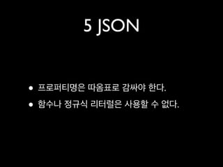 5 JSON


• 프로퍼티명은 따옴표로 감싸야 한다.
• 함수나 정규식 리터럴은 사용할 수 없다.
 