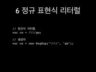 6 정규 표현식 리터럴

// 정규식 리터럴
var re = //gm;

// 생성자
var re = new RegExp("", "gm");
 