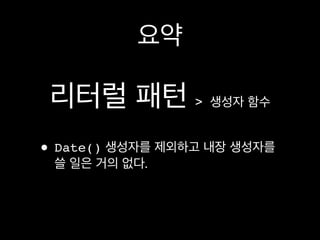 요약

 리터럴 패턴 > 생성자 함수
• Date() 생성자를 제외하고 내장 생성자를
 쓸 일은 거의 없다.
 