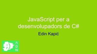 JavaScript per a
desenvolupadors de C#
      Edin Kapić
 