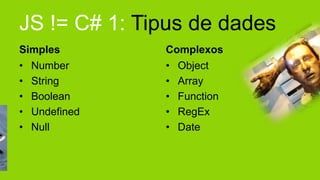 JS != C# 1: Tipus de dades
Simples       Complexos
• Number      • Object
• String      • Array
• Boolean     • Function
• Undefined   • RegEx
• Null        • Date
 