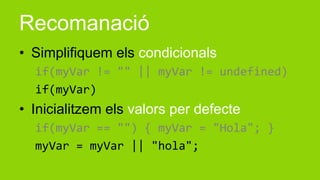 Recomanació
• Simplifiquem els condicionals
  if(myVar != "" || myVar != undefined)
  if(myVar)
• Inicialitzem els valors per defecte
  if(myVar == "") { myVar = "Hola"; }
  myVar = myVar || "hola";
 