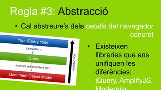 Regla #3: Abstracció
 • Cal abstreure’s dels detalls del navegador
                                       concret
                        • Existeixen
                          llibreries que ens
                          unifiquen les
                          diferències:
                          jQuery, AmplifyJS,
 