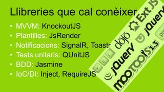 Llibreries que cal conèixer
•   MVVM: KnockoutJS
•   Plantilles: JsRender
•   Notificacions: SignalR, Toastr
•   Tests unitaris: QUnitJS
•   BDD: Jasmine
•   IoC/DI: Inject, RequireJS
 
