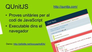 QUnitJS                                   http://qunitjs.com/

• Proves unitàries per al
  codi de JavaScript
• Executable dins el
  navegador


Demo: http://jsfiddle.net/booyaa/kdEtk/
 