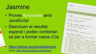 Jasmine
• Proves funcionals amb
  JavaScript
• Descriuen el resultat
  esperat i poden combinar-
  se per a formar casos d’ús

• https://github.com/pivotal/jasmine
•   Demo: http://pivotal.github.com/jasmine/
 
