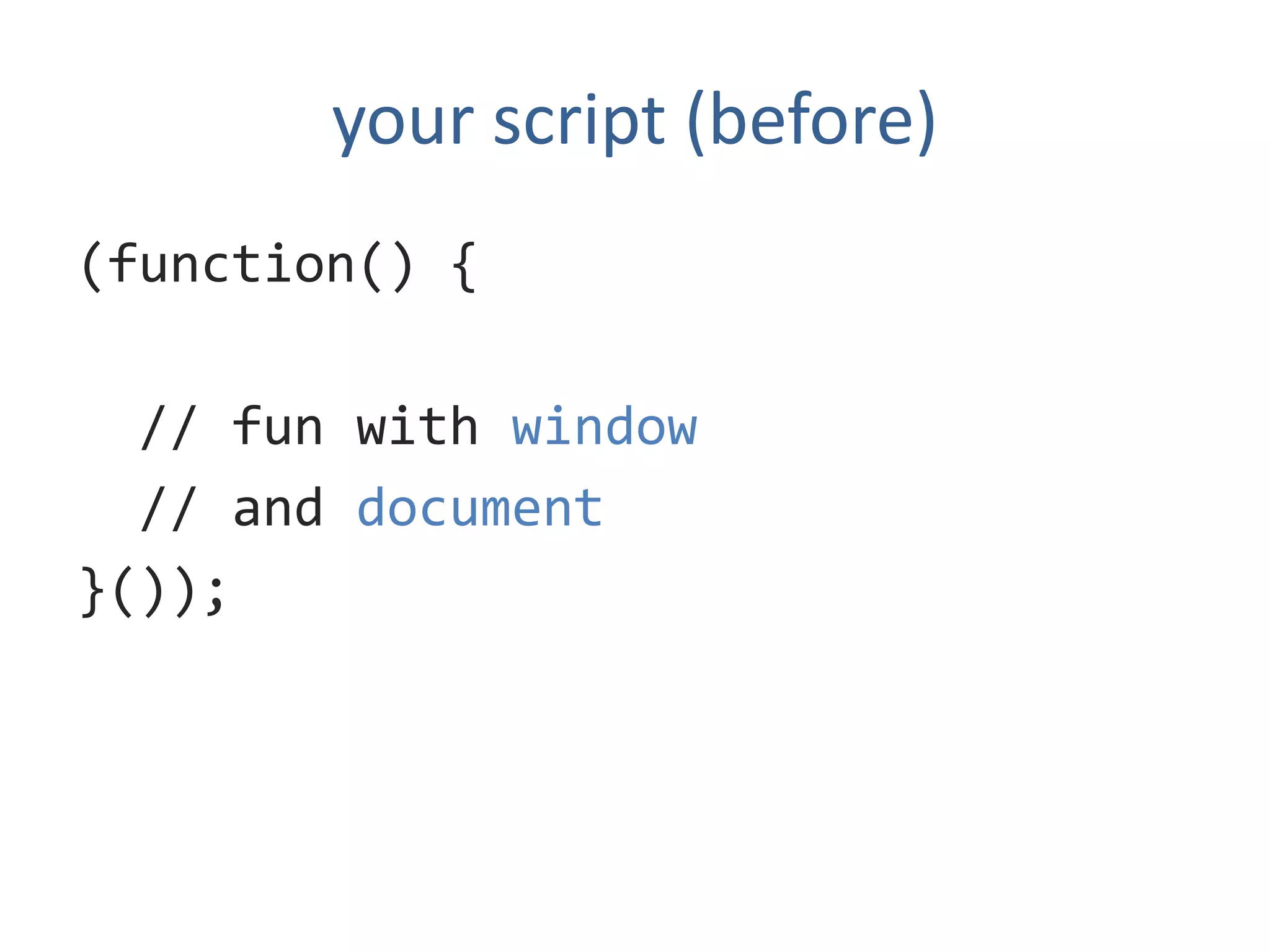 your script (before)
(function() {

  // fun with window
  // and document
}());
 