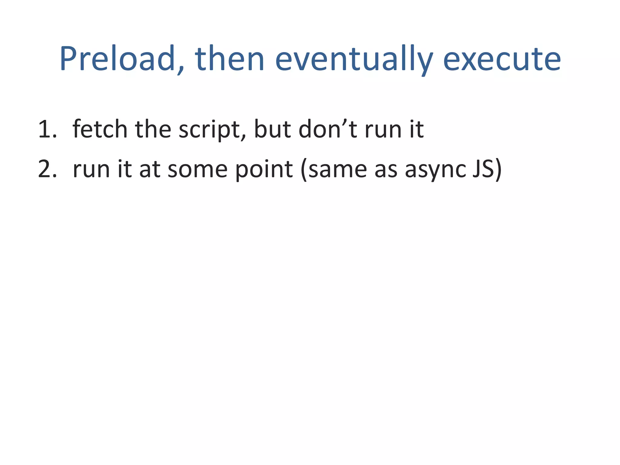 Preload, then eventually execute
1. fetch the script, but don’t run it
2. run it at some point (same as async JS)
 