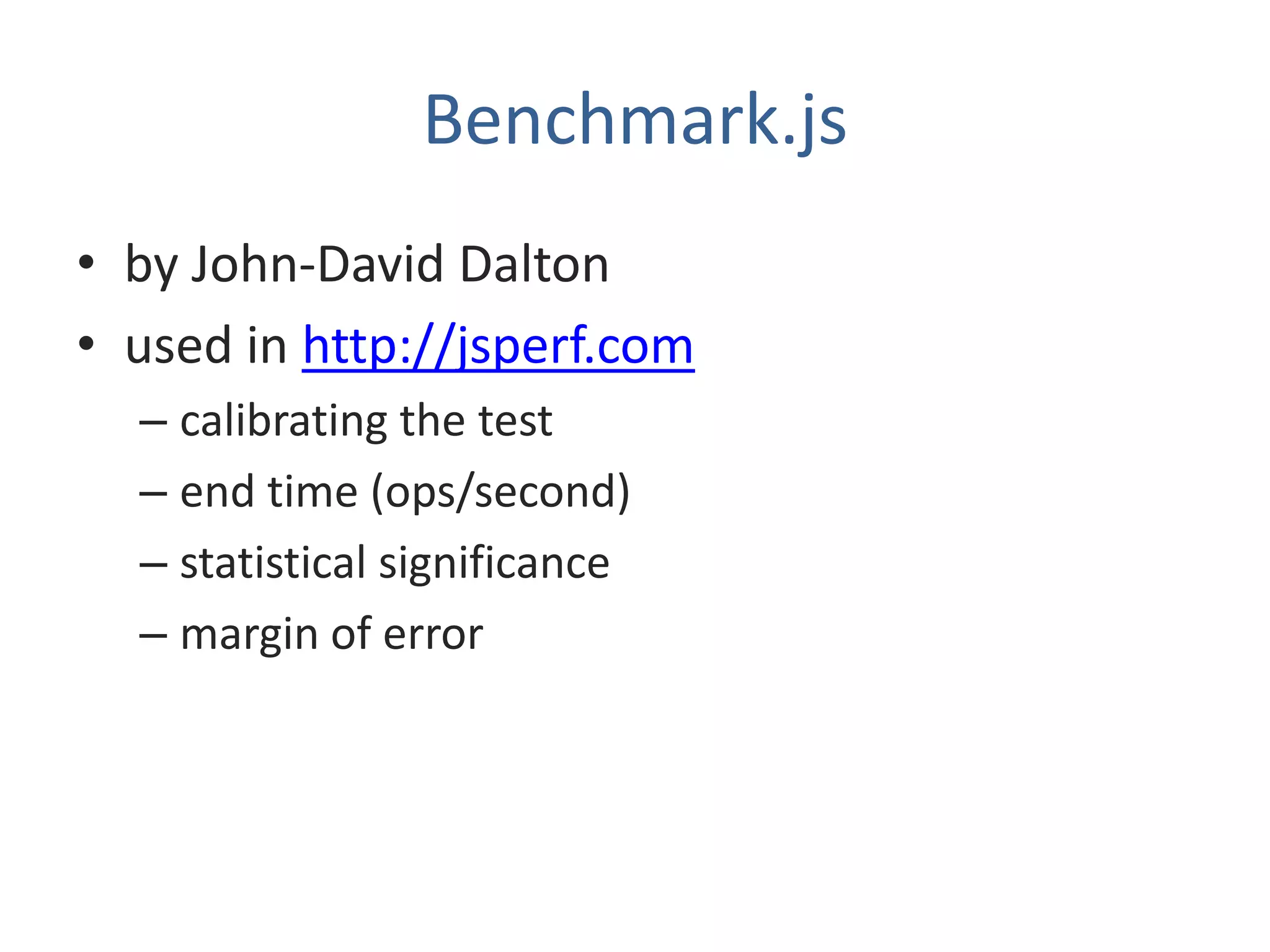 Benchmark.js
• by John-David Dalton
• used in http://jsperf.com
  – calibrating the test
  – end time (ops/second)
  – statistical significance
  – margin of error
 