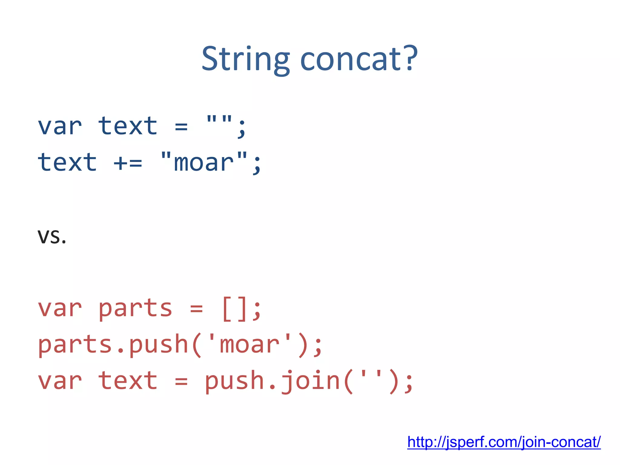 String concat?
var text = "";
text += "moar";

vs.

var parts = [];
parts.push('moar');
var text = push.join('');

                        http://jsperf.com/join-concat/
 