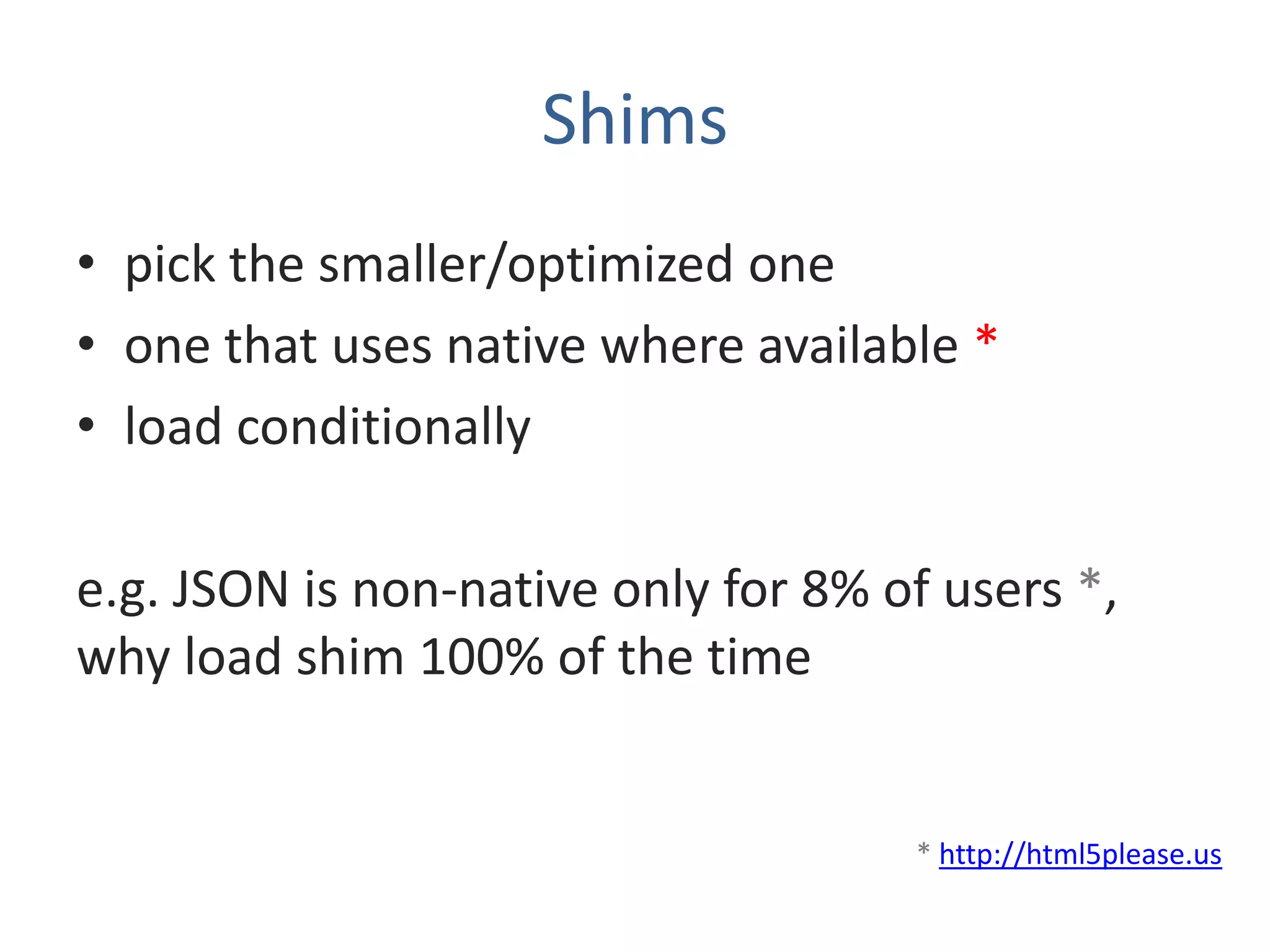Shims
• pick the smaller/optimized one
• one that uses native where available *
• load conditionally

e.g. JSON is non-native only for 8% of users *,
why load shim 100% of the time


                                     * http://html5please.us
 