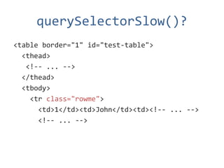 querySelectorSlow()?
<table border="1" id="test-table">
  <thead>
   <!-- ... -->
  </thead>
  <tbody>
    <tr class="rowme">
      <td>1</td><td>John</td><td><!-- ... -->
      <!-- ... -->
 