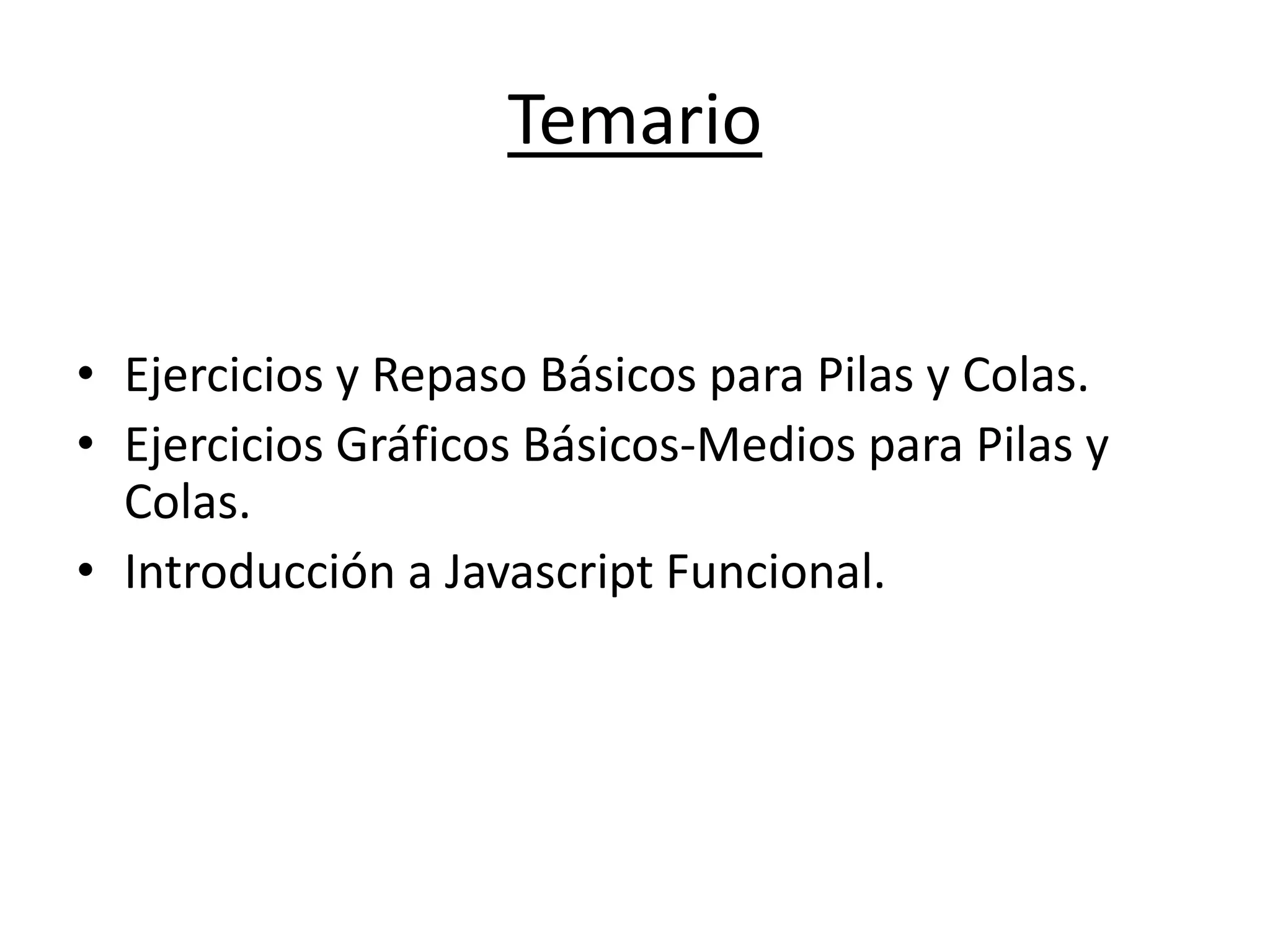 • Ejercicios y Repaso Básicos para Pilas y Colas.
• Ejercicios Gráficos Básicos-Medios para Pilas y
Colas.
• Introducción a Javascript Funcional.
Temario
 