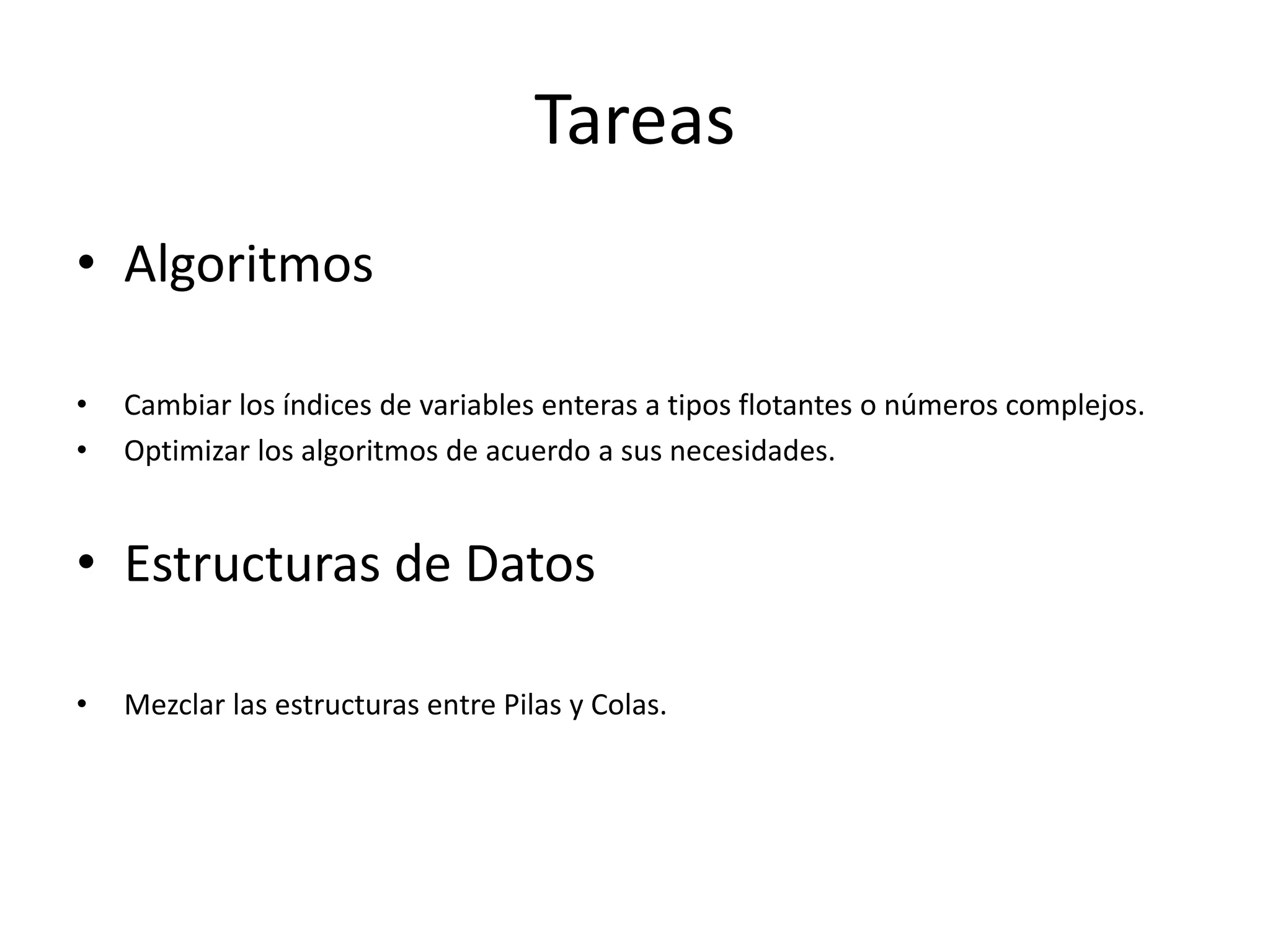 • Algoritmos
• Cambiar los índices de variables enteras a tipos flotantes o números complejos.
• Optimizar los algoritmos de acuerdo a sus necesidades.
• Estructuras de Datos
• Mezclar las estructuras entre Pilas y Colas.
Tareas
 