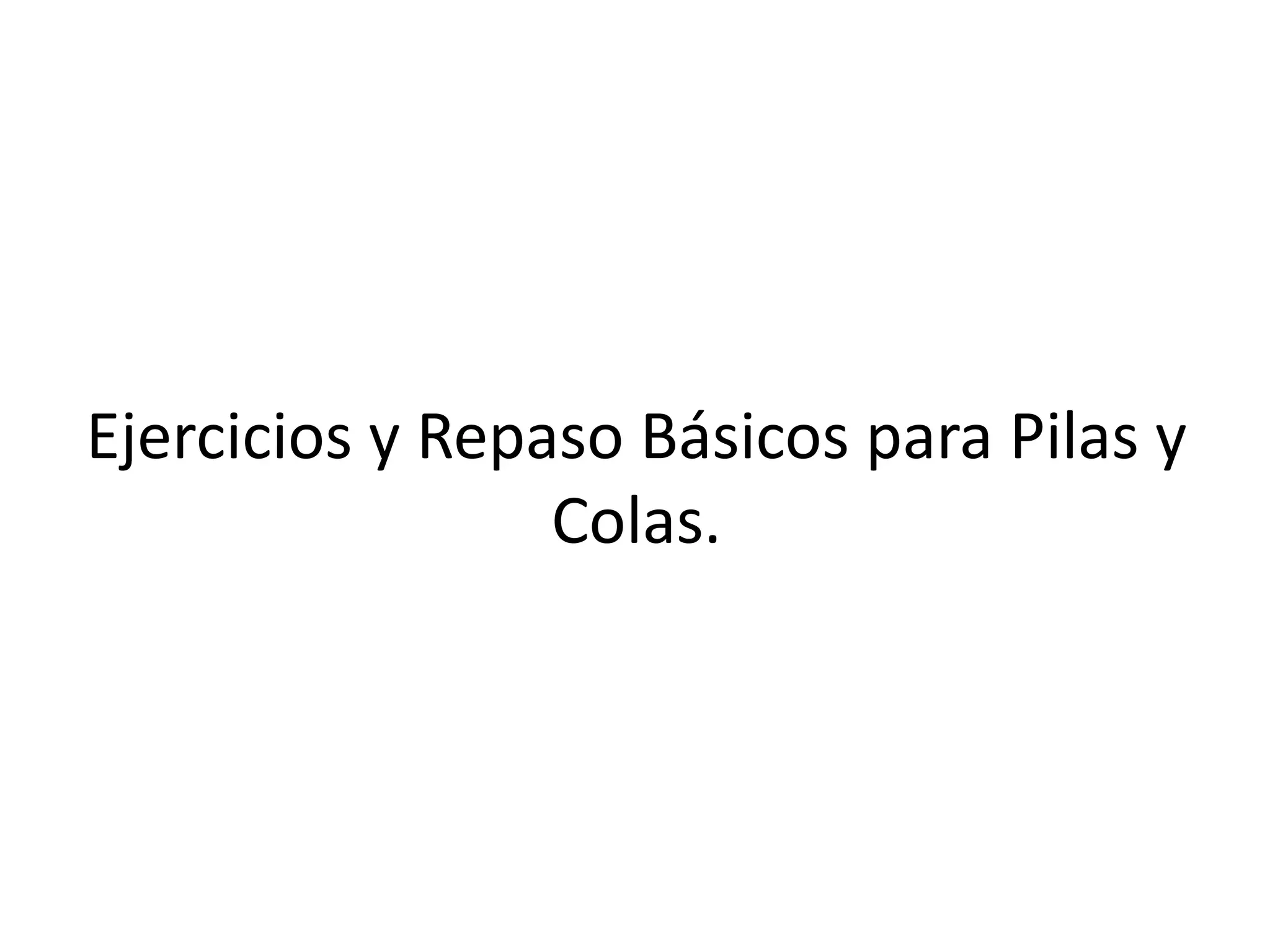 Ejercicios y Repaso Básicos para Pilas y
Colas.
 