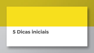 5 Dicas iniciais
 