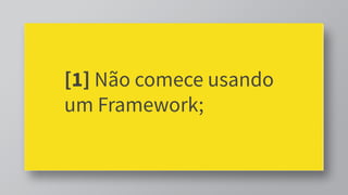 [1] Não comece usando
um Framework;
 