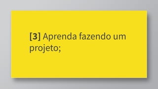 [3] Aprenda fazendo um
projeto;
 