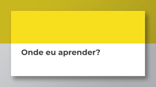 Onde eu aprender?
 