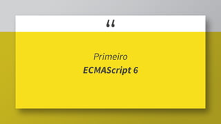 “
Primeiro
ECMAScript 6
 