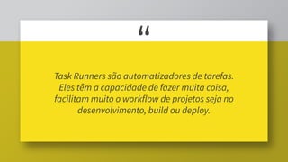 “
Task Runners são automatizadores de tarefas.
Eles têm a capacidade de fazer muita coisa,
facilitam muito o workflow de projetos seja no
desenvolvimento, build ou deploy.
 