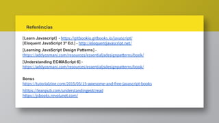 [Learn Javascript] - https://gitbookio.gitbooks.io/javascript/
[Eloquent JavaScript 3º Ed.] - http://eloquentjavascript.net/
[Learning JavaScript Design Patterns] -
thtps://addyosmani.com/resources/essentialjsdesignpatterns/book/
[Understanding ECMAScript 6] -
https://addyosmani.com/resources/essentialjsdesignpatterns/book/
Bonus
https://tutorialzine.com/2015/05/15-awesome-and-free-javascript-books
htttps://leanpub.com/understandinges6/read
https://jsbooks.revolunet.com/
Referências
 