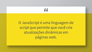 “
O JavaScript é uma linguagem de
script que permite que você crie
atualizações dinâmicas em
páginas web.
 
