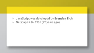 » JavaScript was developed by Brendan Eich
» Netscape 2.0 - 1995 (22 years ago)
 