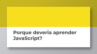 Porque deveria aprender
JavaScript?
 