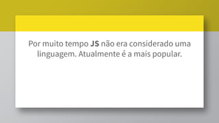 Por muito tempo JS não era considerado uma
linguagem. Atualmente é a mais popular.
 