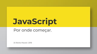 JavaScript
JS World, Maceió- 2018
Por onde começar.
 
