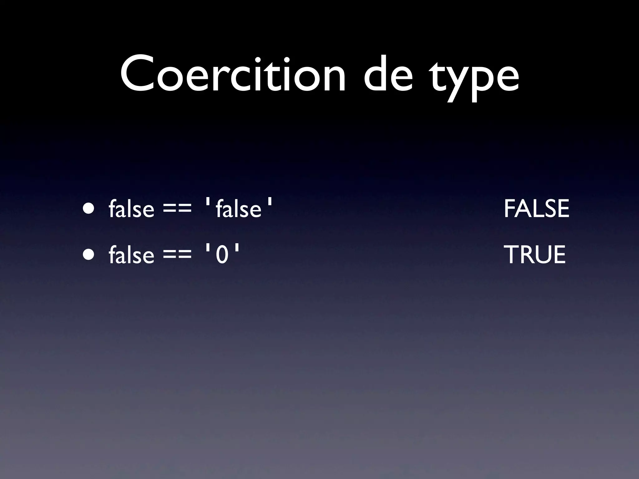 Coercition de type
• false == 'false' FALSE
• false == '0' TRUE
 