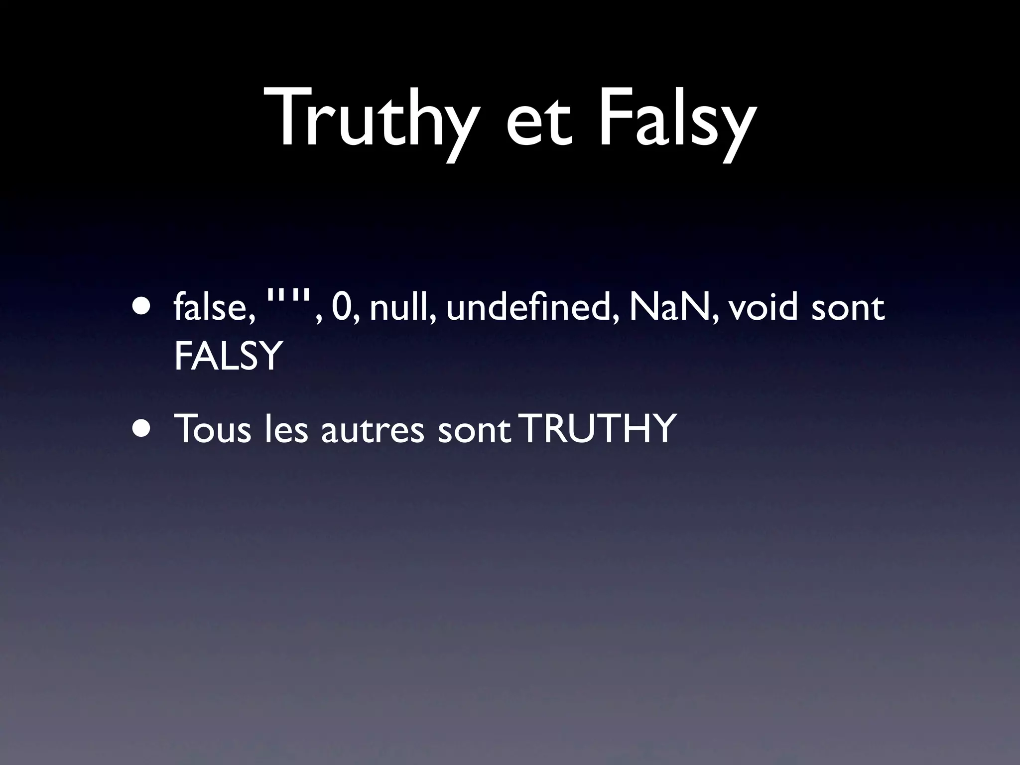 Truthy et Falsy
• false, "", 0, null, undeﬁned, NaN, void sont
FALSY
• Tous les autres sont TRUTHY
 