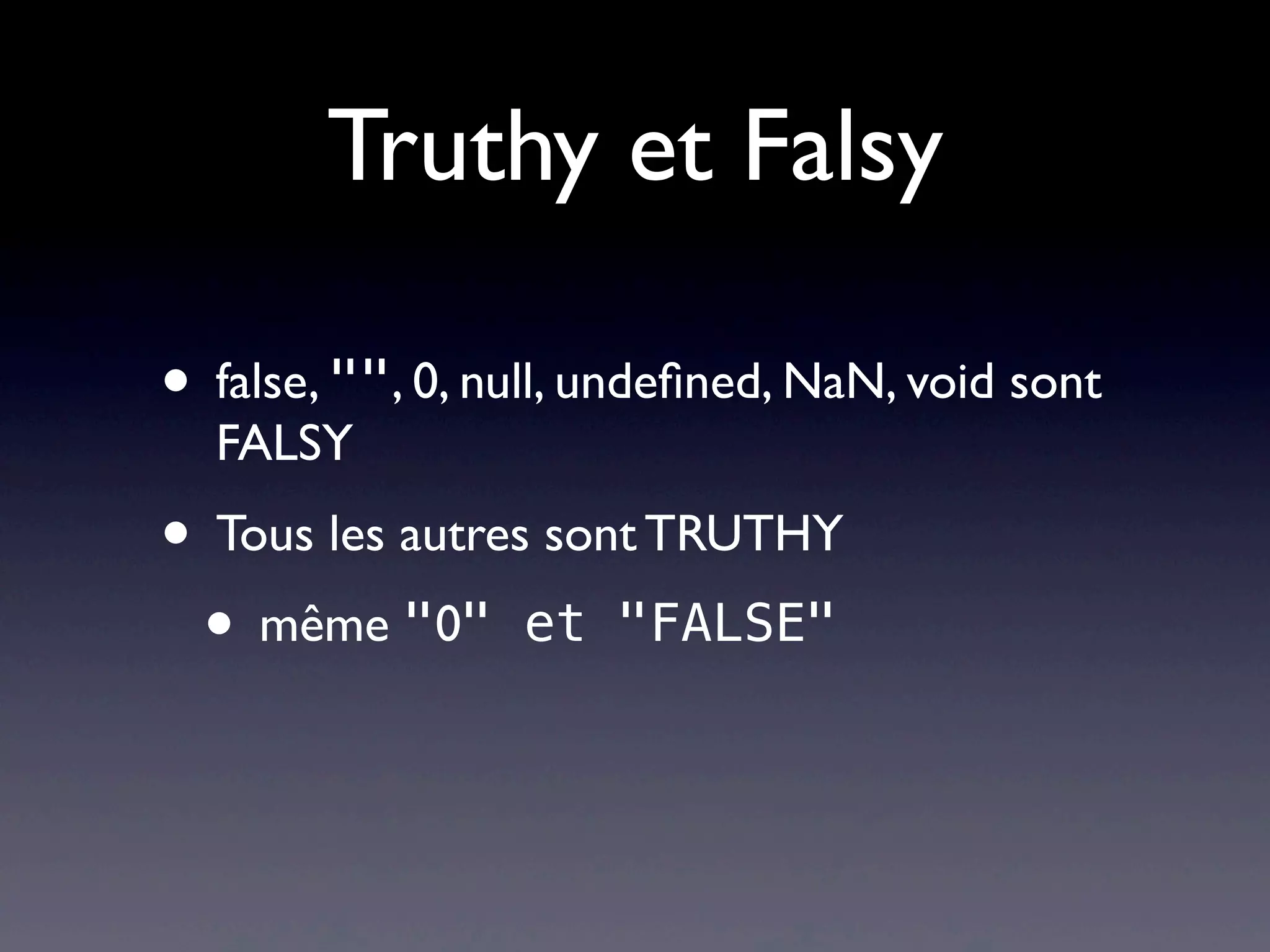 Truthy et Falsy
• false, "", 0, null, undeﬁned, NaN, void sont
FALSY
• Tous les autres sont TRUTHY
• même "0" et "FALSE"
 