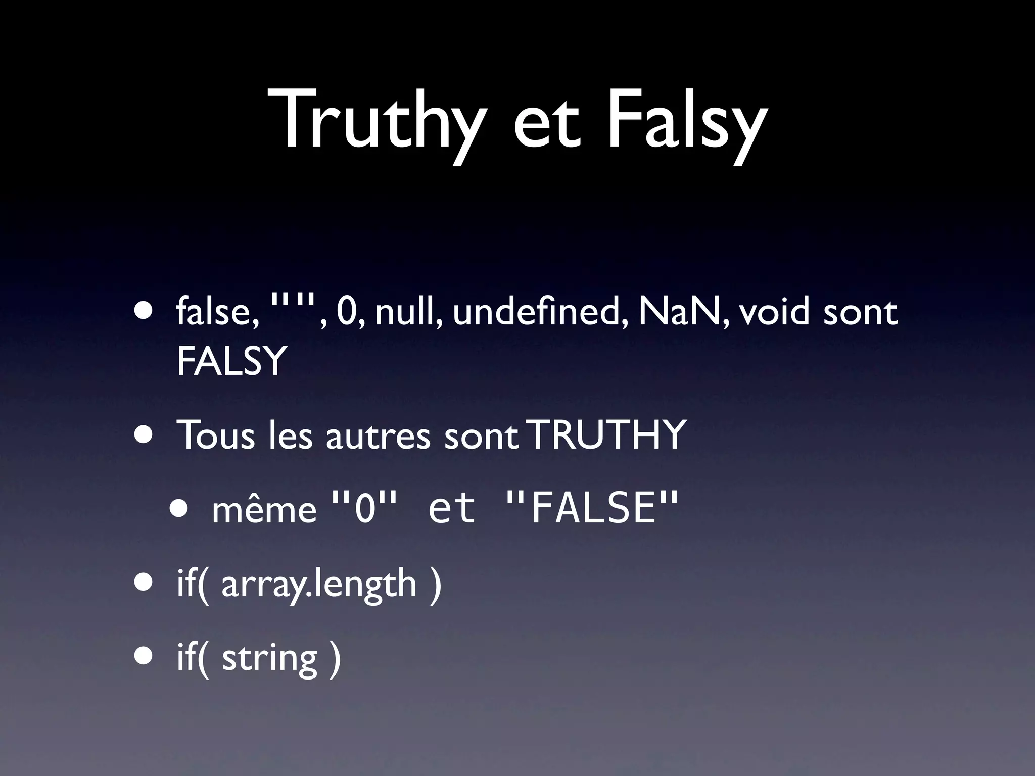 Truthy et Falsy
• false, "", 0, null, undeﬁned, NaN, void sont
FALSY
• Tous les autres sont TRUTHY
• même "0" et "FALSE"
• if( array.length )
• if( string )
 