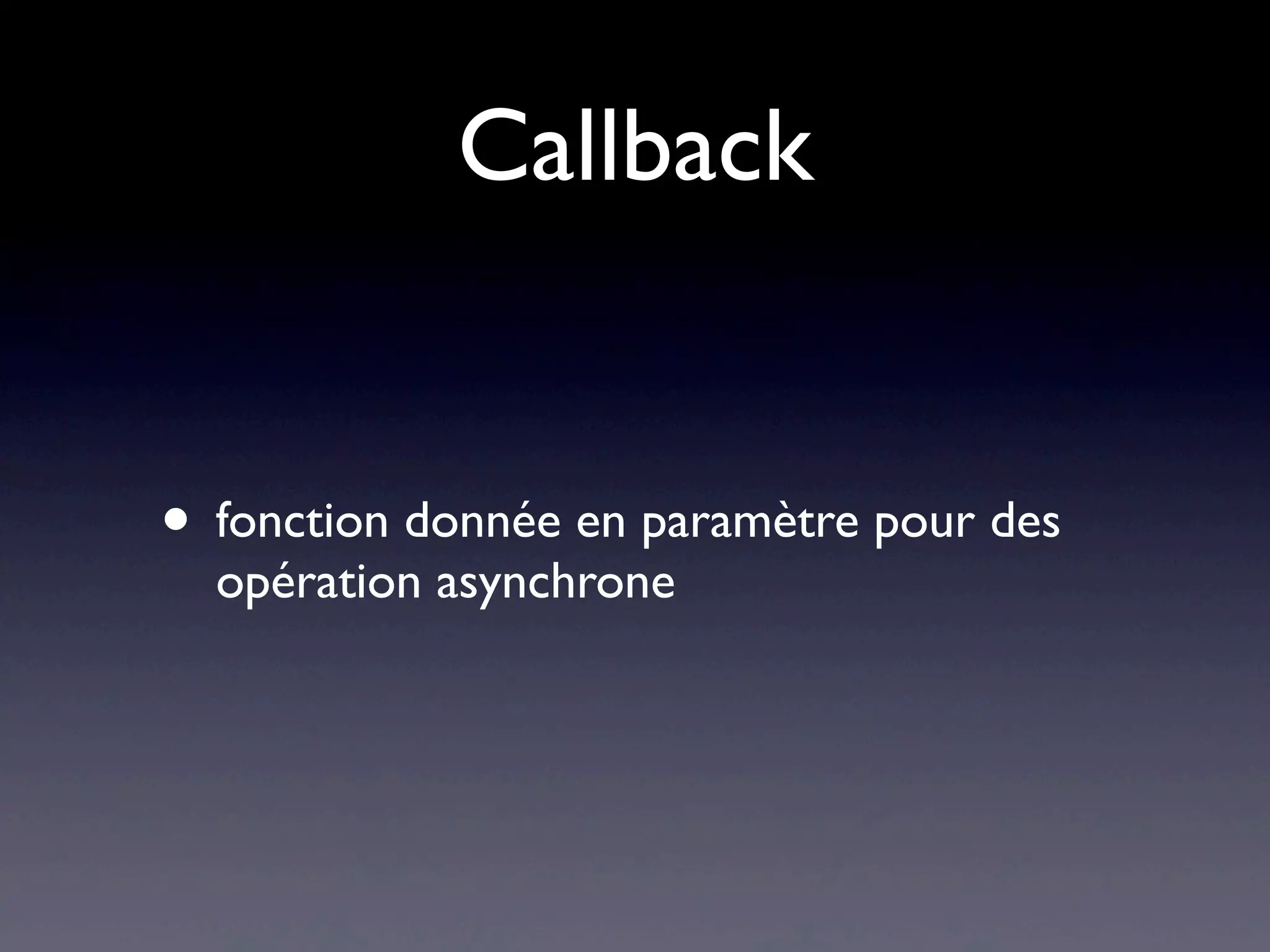 Callback
• fonction donnée en paramètre pour des
opération asynchrone
 
