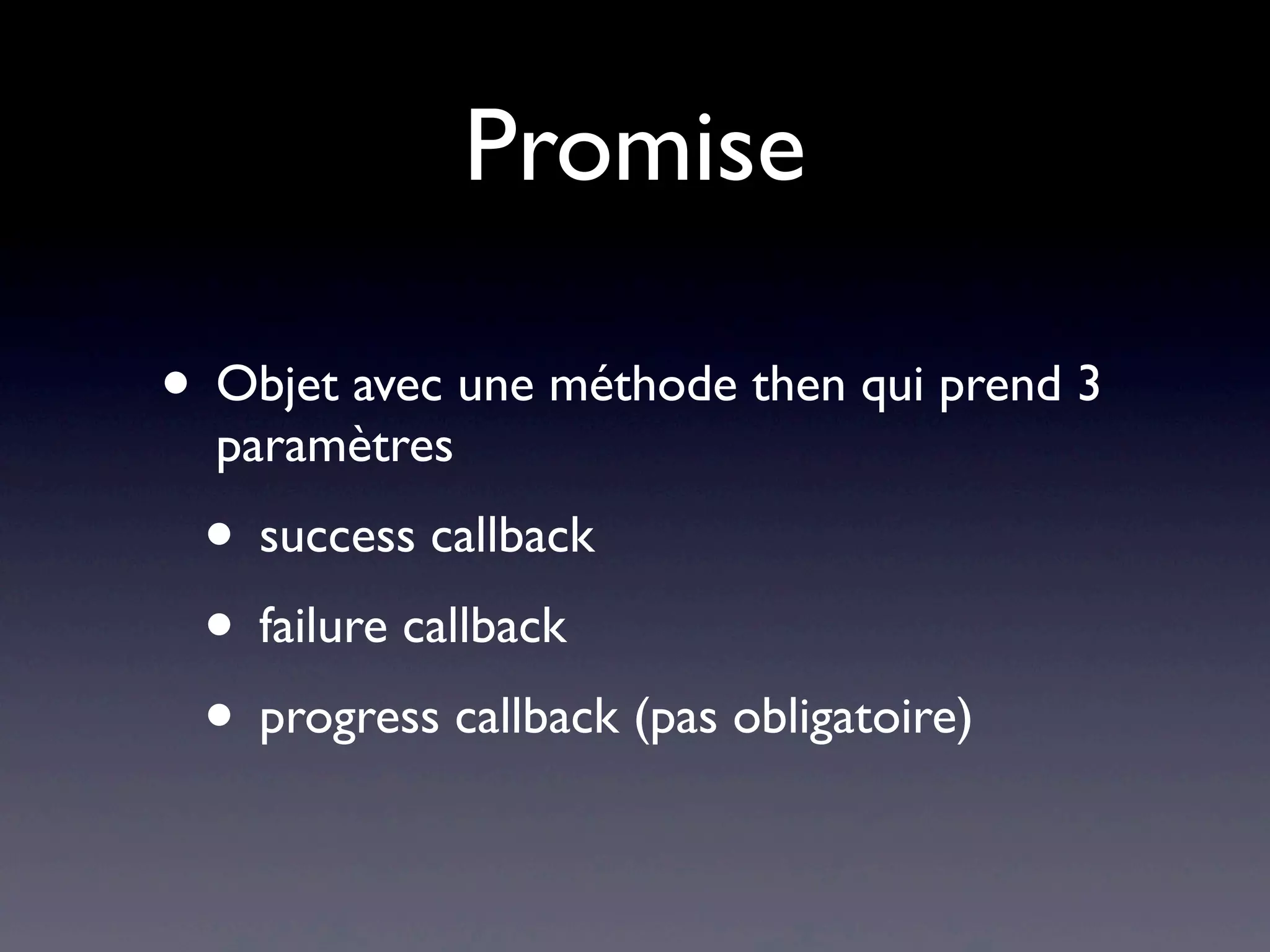 Promise
• Objet avec une méthode then qui prend 3
paramètres
• success callback
• failure callback
• progress callback (pas obligatoire)
 