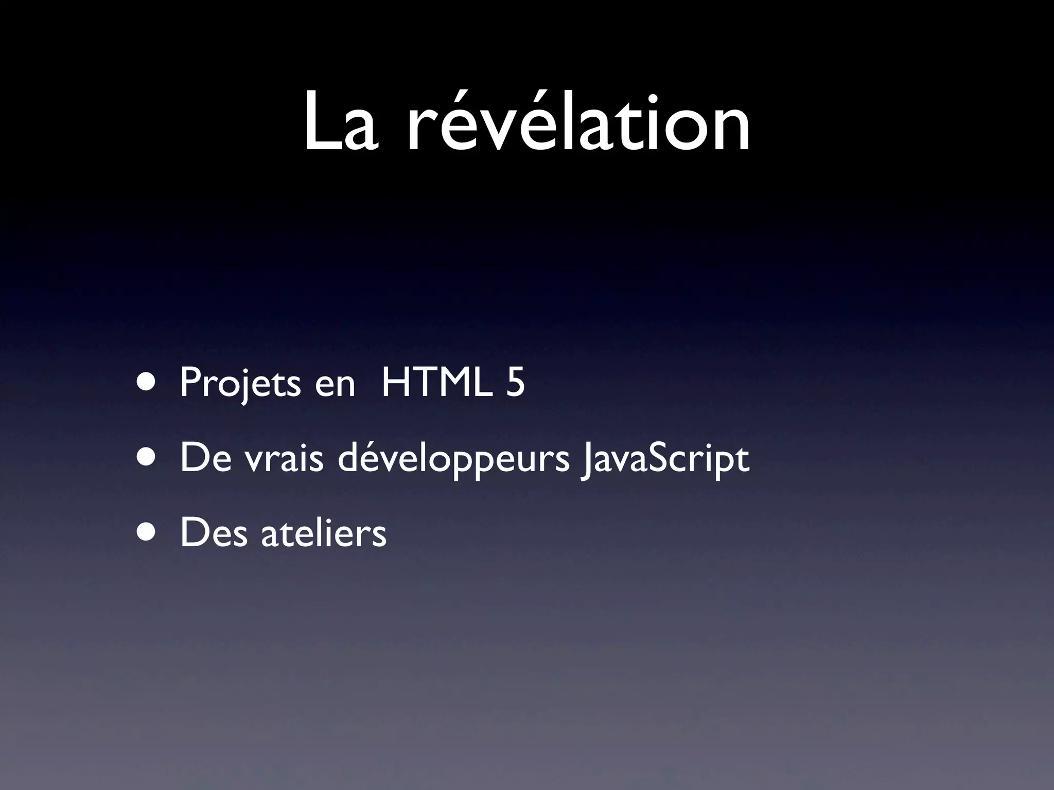 La révélation
• Projets en HTML 5
• De vrais développeurs JavaScript
• Des ateliers
 
